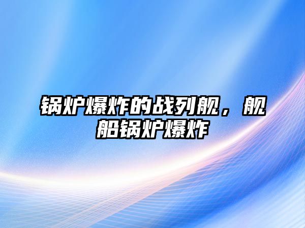 鍋爐爆炸的戰列艦，艦船鍋爐爆炸