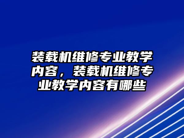 裝載機維修專業教學內容，裝載機維修專業教學內容有哪些