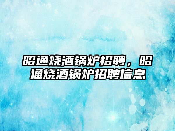 昭通燒酒鍋爐招聘，昭通燒酒鍋爐招聘信息