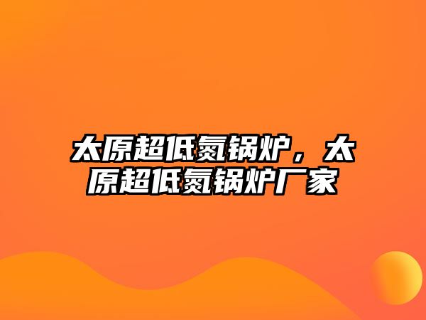 太原超低氮鍋爐，太原超低氮鍋爐廠家