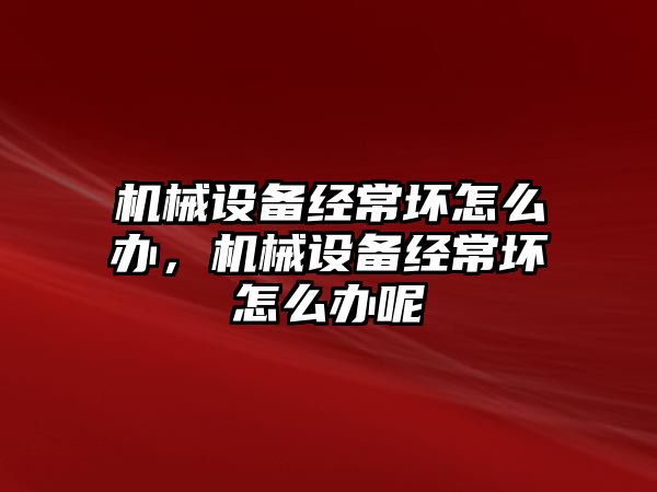 機械設備經常壞怎么辦，機械設備經常壞怎么辦呢