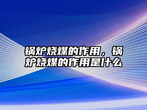 鍋爐燒煤的作用，鍋爐燒煤的作用是什么