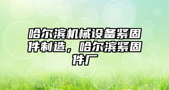 哈爾濱機械設備緊固件制造，哈爾濱緊固件廠