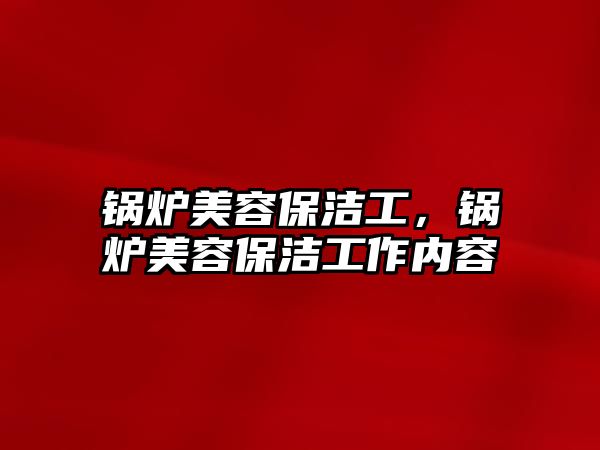 鍋爐美容保潔工，鍋爐美容保潔工作內(nèi)容