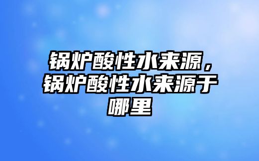 鍋爐酸性水來源，鍋爐酸性水來源于哪里