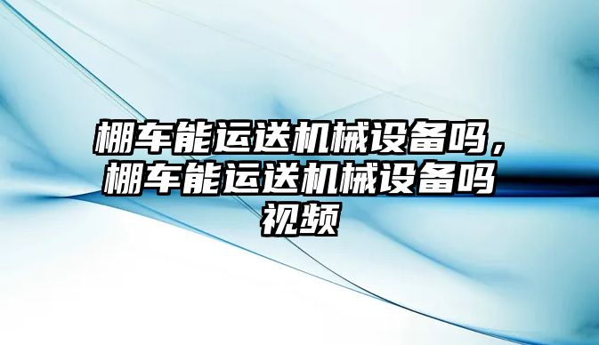 棚車能運送機械設(shè)備嗎，棚車能運送機械設(shè)備嗎視頻