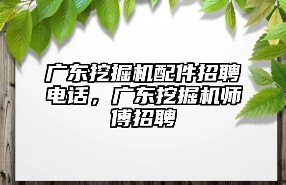 廣東挖掘機配件招聘電話，廣東挖掘機師傅招聘