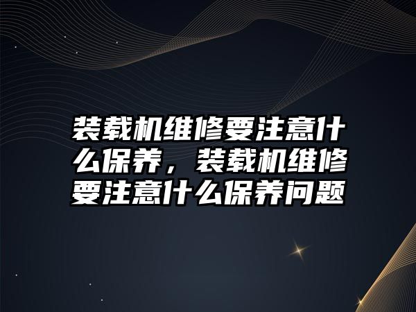 裝載機維修要注意什么保養，裝載機維修要注意什么保養問題