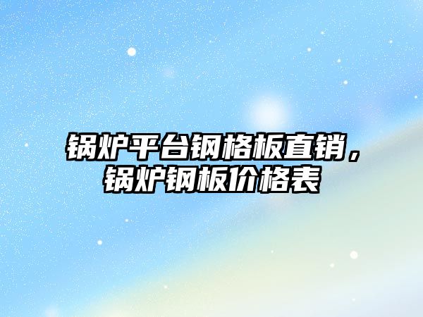 鍋爐平臺鋼格板直銷，鍋爐鋼板價格表