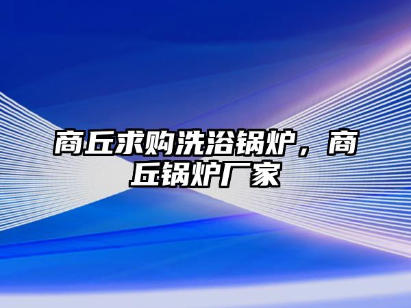 商丘求購洗浴鍋爐，商丘鍋爐廠家