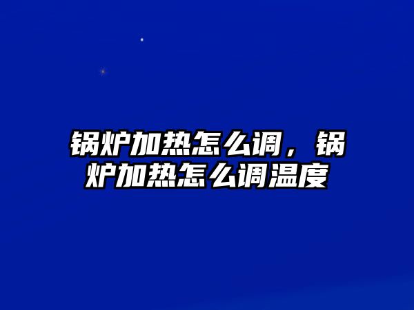 鍋爐加熱怎么調，鍋爐加熱怎么調溫度