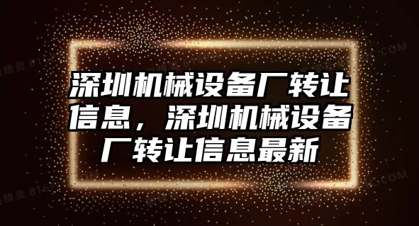 深圳機械設備廠轉讓信息，深圳機械設備廠轉讓信息最新