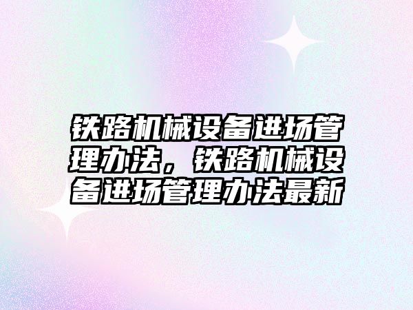 鐵路機械設(shè)備進場管理辦法，鐵路機械設(shè)備進場管理辦法最新