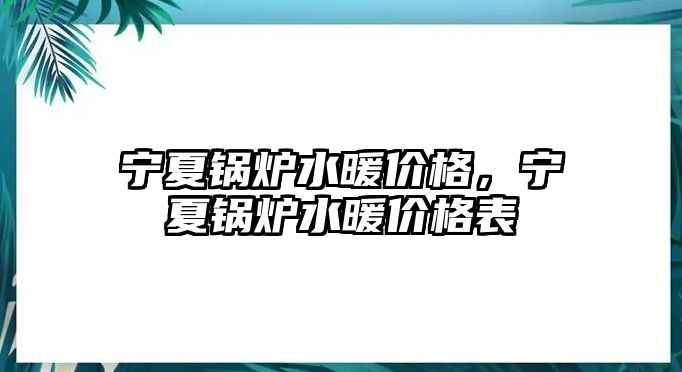 寧夏鍋爐水暖價格，寧夏鍋爐水暖價格表