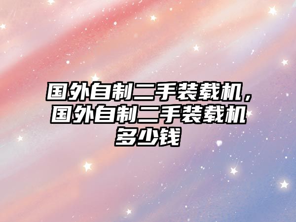 國(guó)外自制二手裝載機(jī)，國(guó)外自制二手裝載機(jī)多少錢(qián)