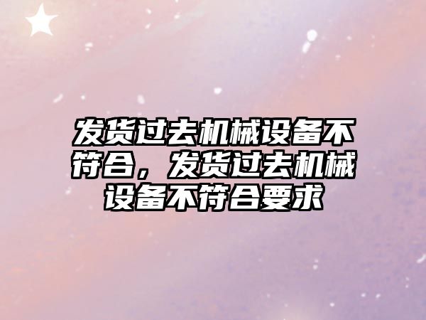 發貨過去機械設備不符合，發貨過去機械設備不符合要求