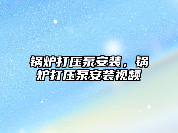 鍋爐打壓泵安裝，鍋爐打壓泵安裝視頻