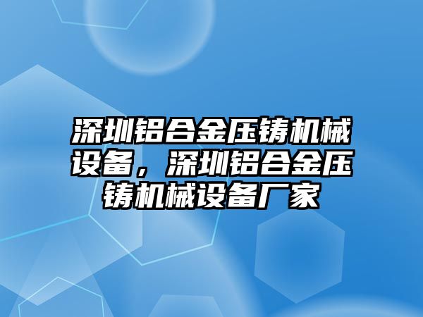 深圳鋁合金壓鑄機械設備，深圳鋁合金壓鑄機械設備廠家