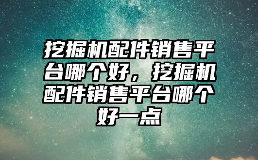 挖掘機配件銷售平臺哪個好，挖掘機配件銷售平臺哪個好一點