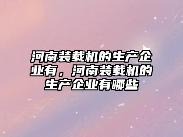 河南裝載機的生產(chǎn)企業(yè)有，河南裝載機的生產(chǎn)企業(yè)有哪些