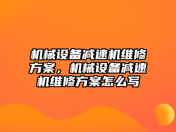 機械設備減速機維修方案，機械設備減速機維修方案怎么寫