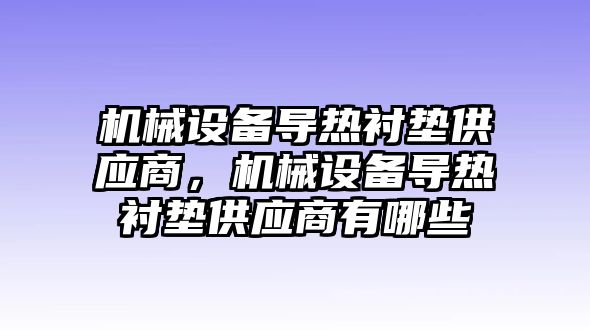 機械設備導熱襯墊供應商，機械設備導熱襯墊供應商有哪些