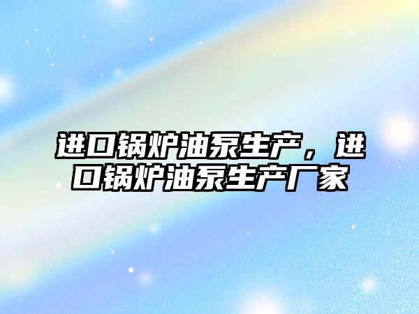 進口鍋爐油泵生產，進口鍋爐油泵生產廠家