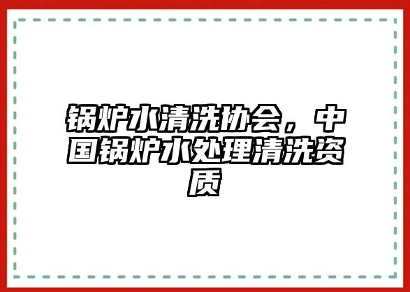 鍋爐水清洗協(xié)會，中國鍋爐水處理清洗資質(zhì)