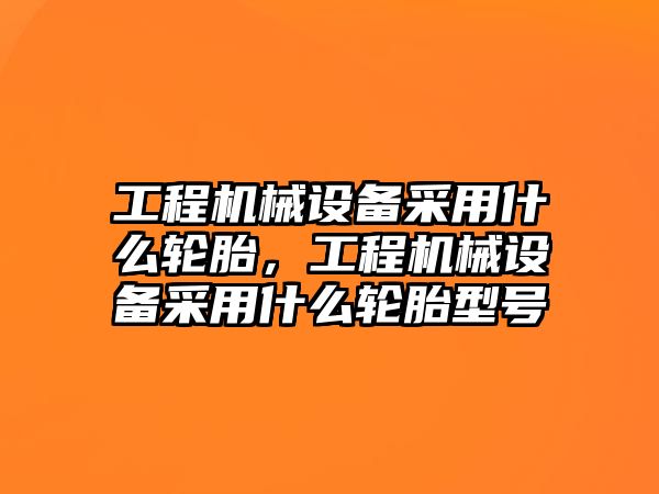 工程機械設(shè)備采用什么輪胎，工程機械設(shè)備采用什么輪胎型號