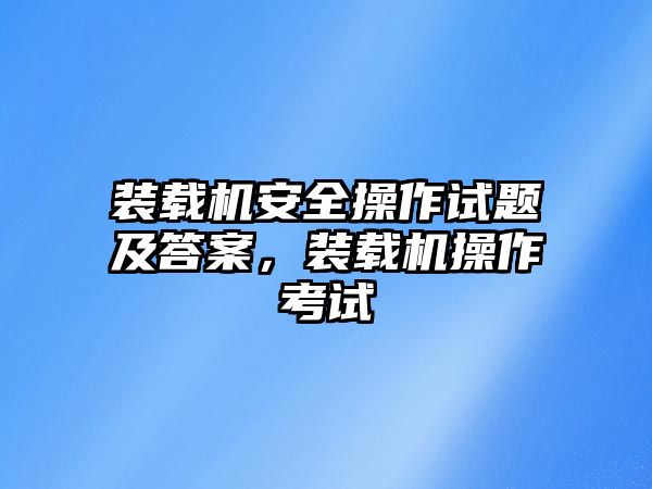 裝載機安全操作試題及答案，裝載機操作考試