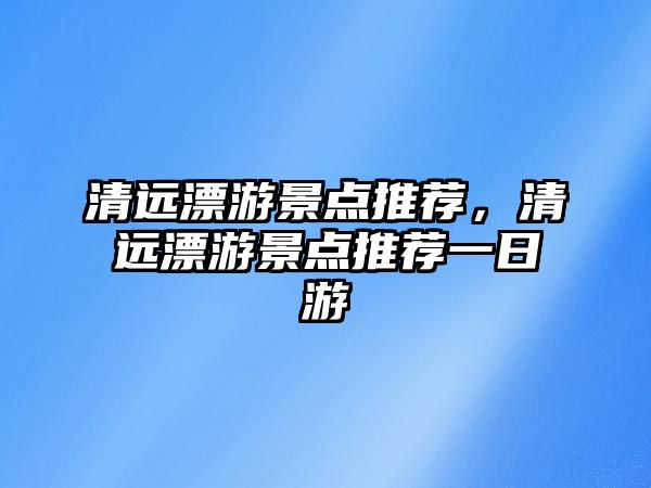 清遠漂游景點推薦，清遠漂游景點推薦一日游