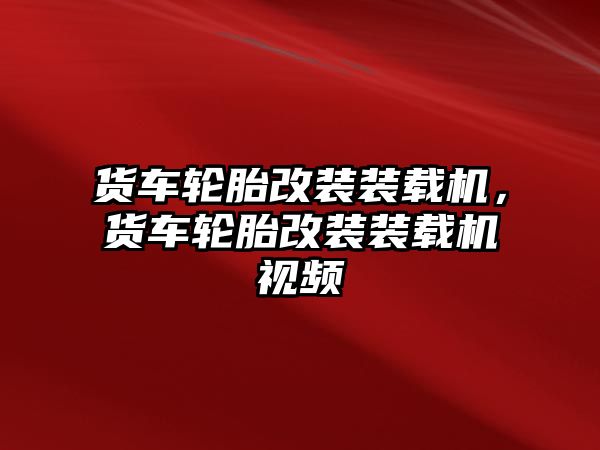 貨車輪胎改裝裝載機，貨車輪胎改裝裝載機視頻