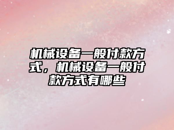 機械設備一般付款方式，機械設備一般付款方式有哪些