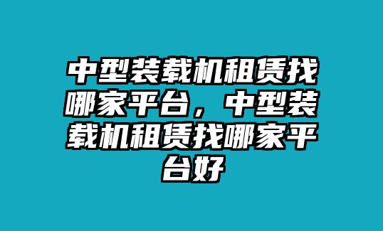 中型裝載機租賃找哪家平臺，中型裝載機租賃找哪家平臺好