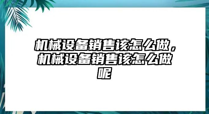 機(jī)械設(shè)備銷售該怎么做，機(jī)械設(shè)備銷售該怎么做呢