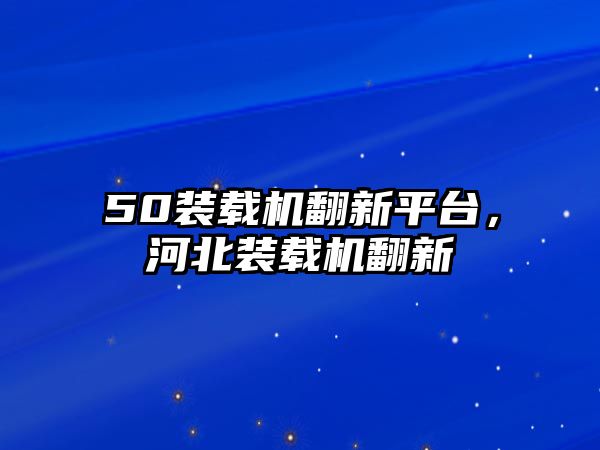 50裝載機翻新平臺，河北裝載機翻新