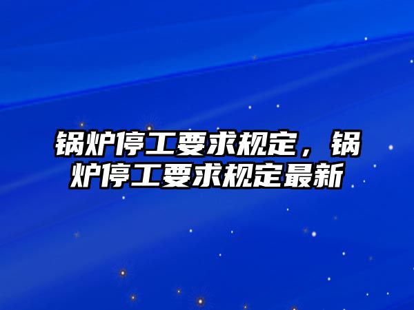 鍋爐停工要求規定，鍋爐停工要求規定最新