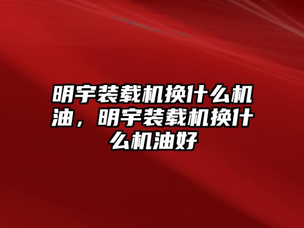 明宇裝載機換什么機油，明宇裝載機換什么機油好