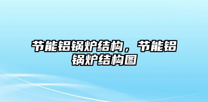 節能鋁鍋爐結構，節能鋁鍋爐結構圖