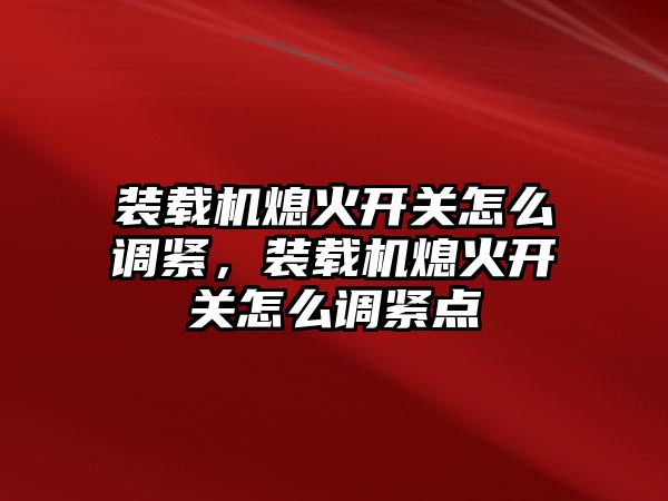 裝載機熄火開關(guān)怎么調(diào)緊，裝載機熄火開關(guān)怎么調(diào)緊點