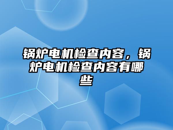 鍋爐電機檢查內容，鍋爐電機檢查內容有哪些