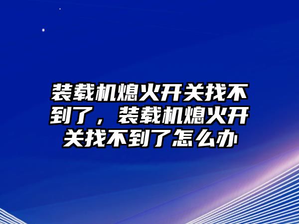 裝載機熄火開關找不到了，裝載機熄火開關找不到了怎么辦