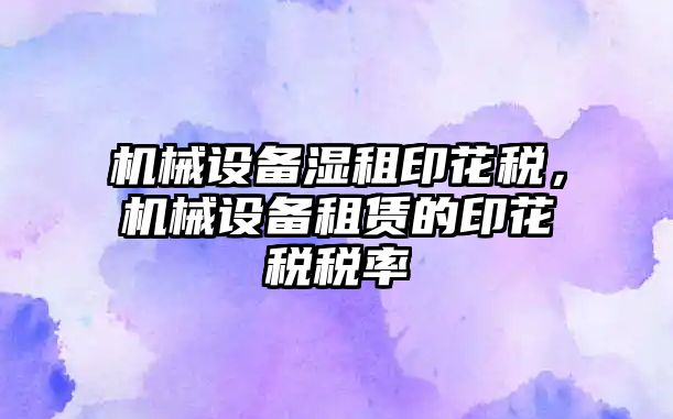 機械設備濕租印花稅，機械設備租賃的印花稅稅率