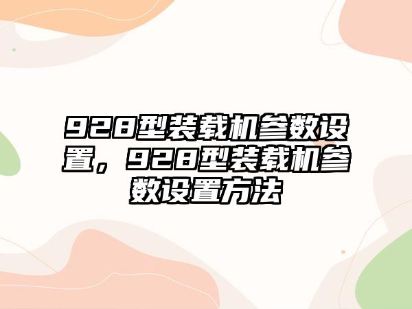 928型裝載機參數(shù)設(shè)置，928型裝載機參數(shù)設(shè)置方法