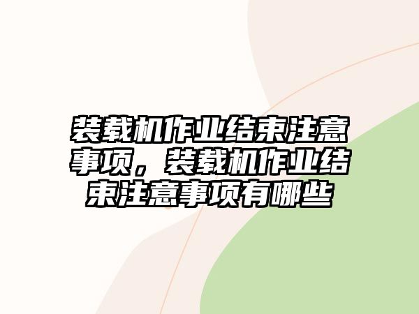 裝載機(jī)作業(yè)結(jié)束注意事項，裝載機(jī)作業(yè)結(jié)束注意事項有哪些