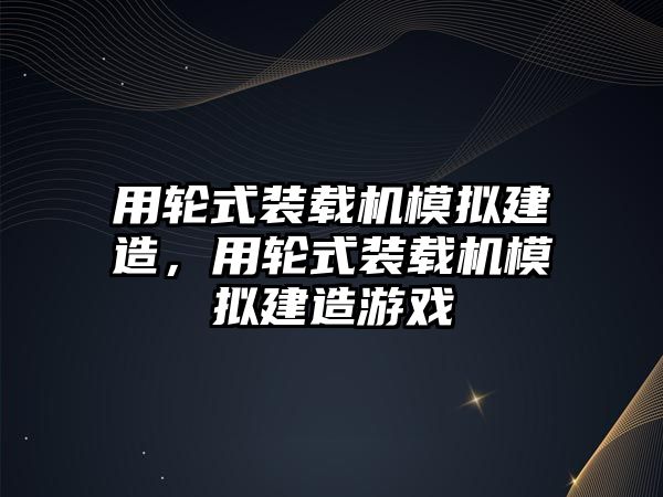 用輪式裝載機模擬建造，用輪式裝載機模擬建造游戲