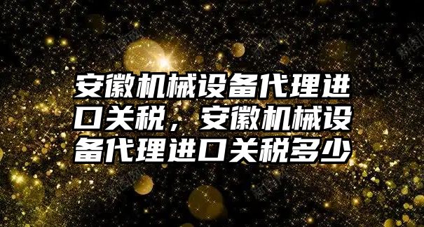 安徽機械設備代理進口關稅，安徽機械設備代理進口關稅多少