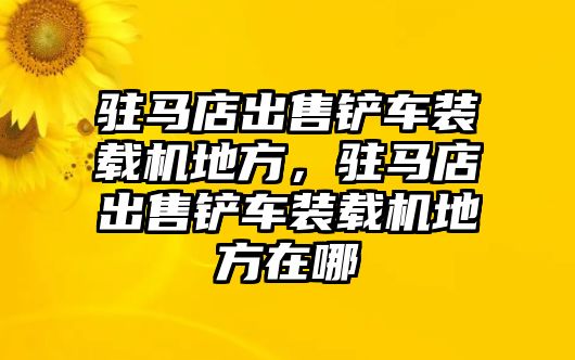 駐馬店出售鏟車裝載機地方，駐馬店出售鏟車裝載機地方在哪