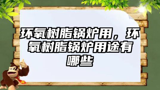 環氧樹脂鍋爐用，環氧樹脂鍋爐用途有哪些