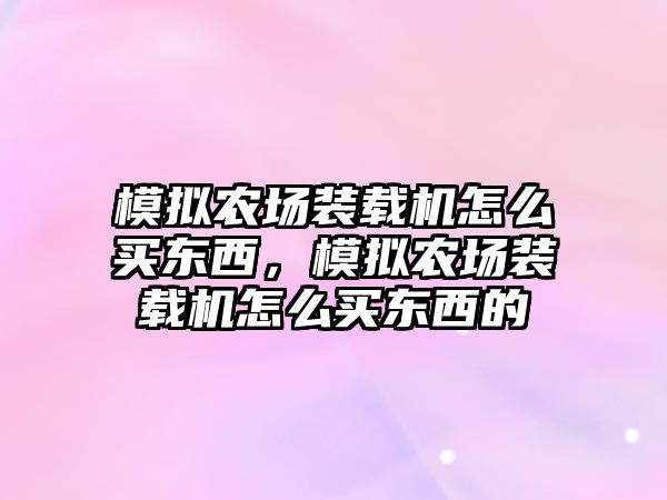 模擬農(nóng)場裝載機怎么買東西，模擬農(nóng)場裝載機怎么買東西的